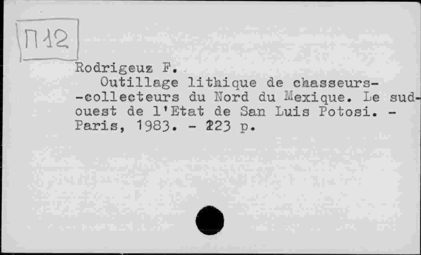 ﻿Rodrigeuz F.
Outillage lithique de chasseurs--collecteurs du Nord du Mexique. Le sud' ouest de l’Etat de San Luis Potosi. -Paris, 1983. - Î23 p.